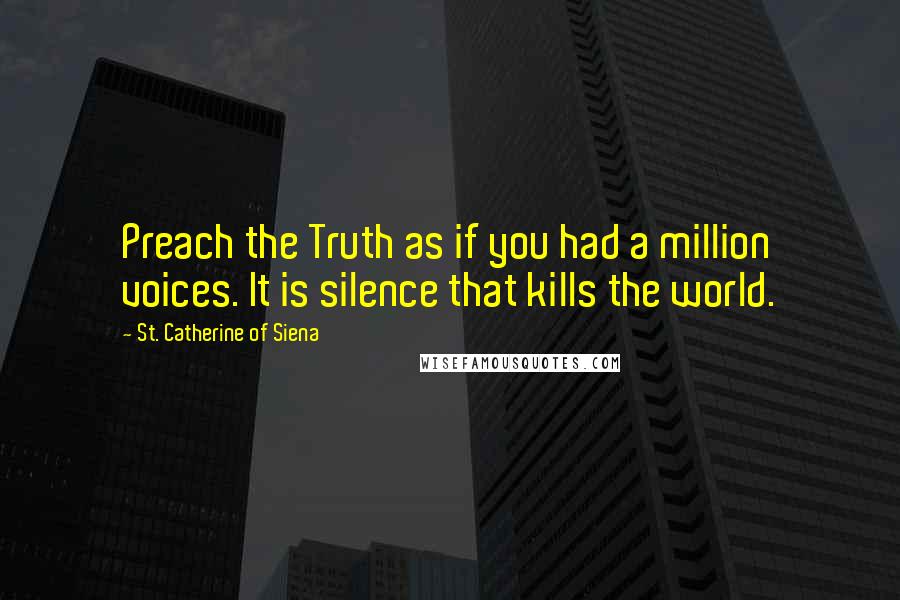 St. Catherine Of Siena Quotes: Preach the Truth as if you had a million voices. It is silence that kills the world.