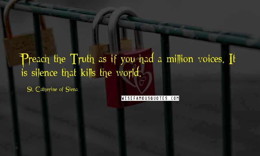 St. Catherine Of Siena Quotes: Preach the Truth as if you had a million voices. It is silence that kills the world.