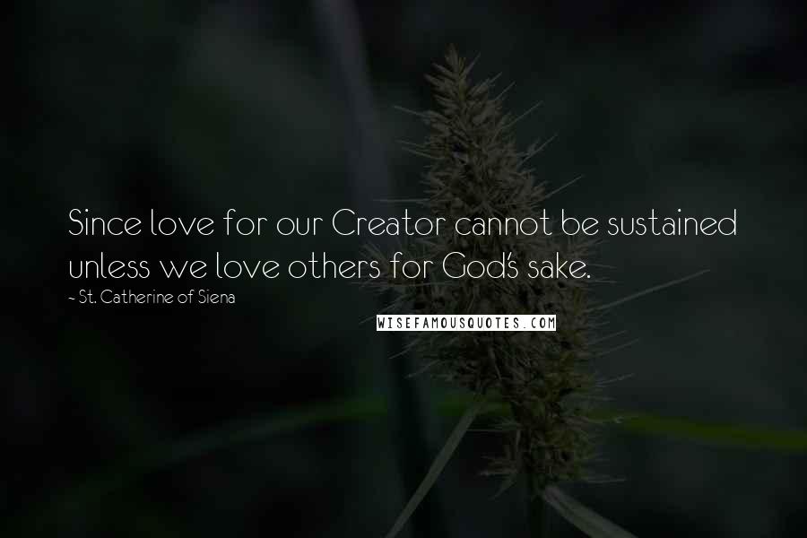 St. Catherine Of Siena Quotes: Since love for our Creator cannot be sustained unless we love others for God's sake.