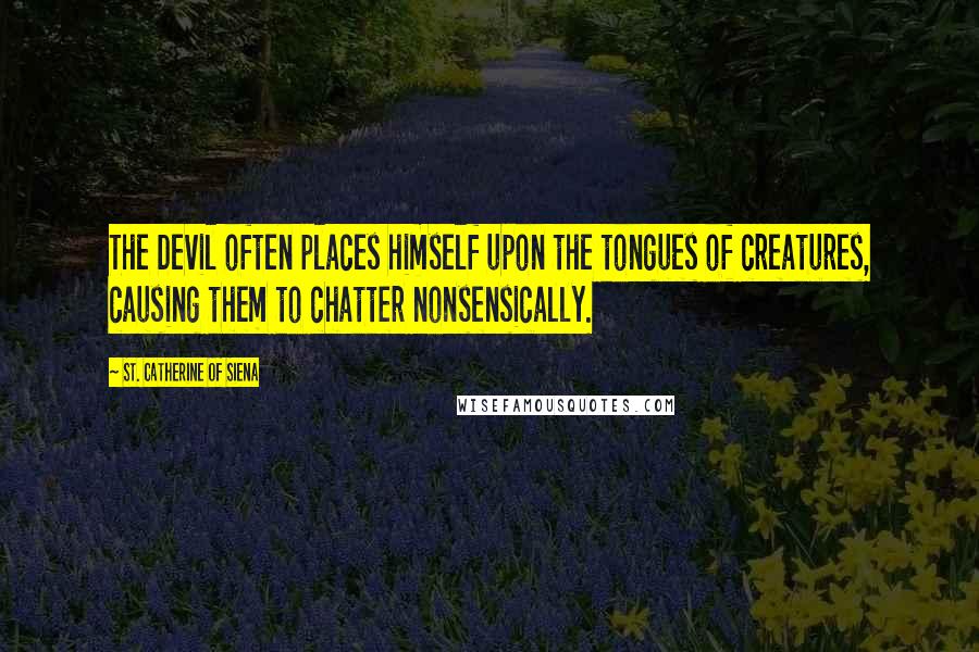 St. Catherine Of Siena Quotes: The Devil often places himself upon the tongues of creatures, causing them to chatter nonsensically.