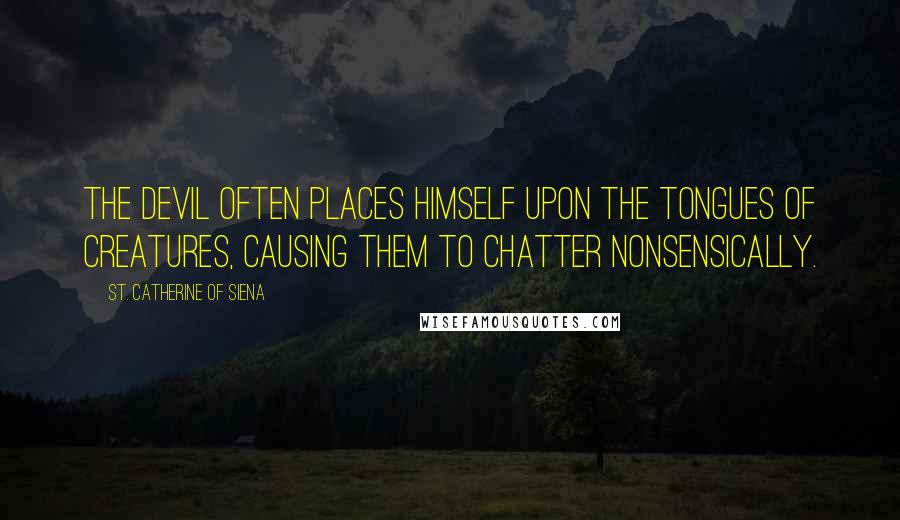 St. Catherine Of Siena Quotes: The Devil often places himself upon the tongues of creatures, causing them to chatter nonsensically.