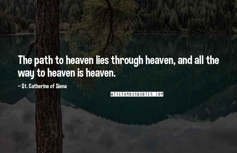 St. Catherine Of Siena Quotes: The path to heaven lies through heaven, and all the way to heaven is heaven.