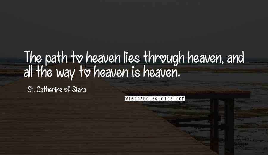 St. Catherine Of Siena Quotes: The path to heaven lies through heaven, and all the way to heaven is heaven.