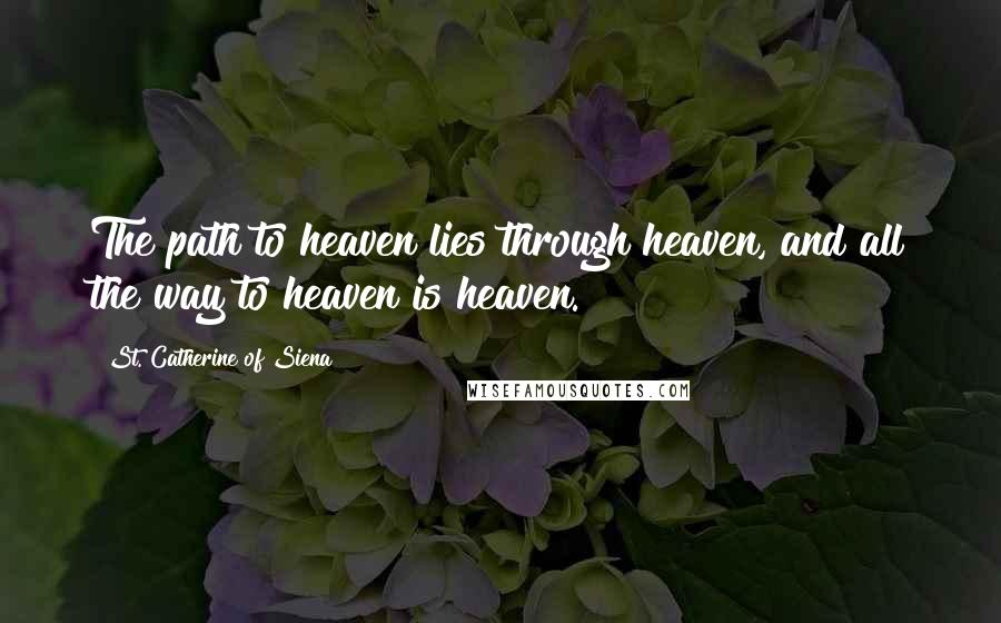 St. Catherine Of Siena Quotes: The path to heaven lies through heaven, and all the way to heaven is heaven.