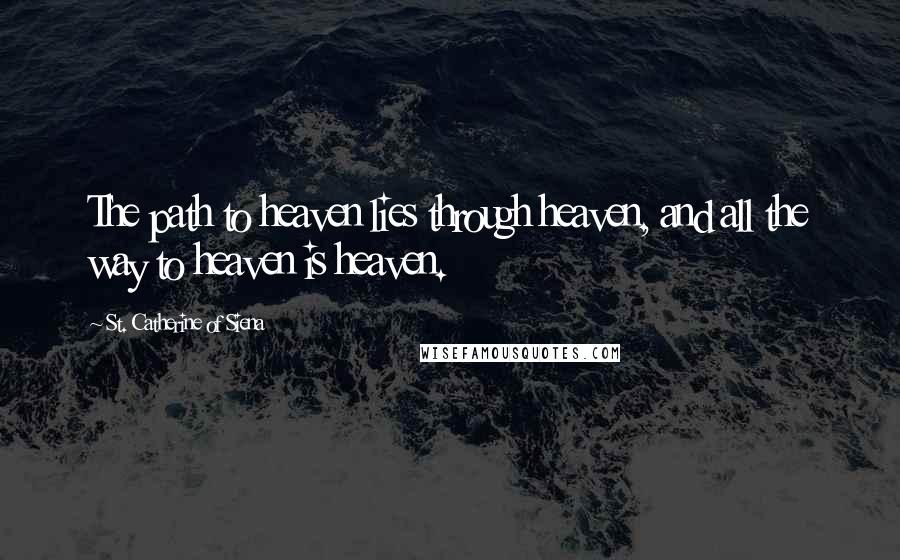 St. Catherine Of Siena Quotes: The path to heaven lies through heaven, and all the way to heaven is heaven.