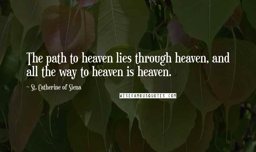 St. Catherine Of Siena Quotes: The path to heaven lies through heaven, and all the way to heaven is heaven.