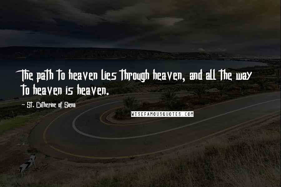 St. Catherine Of Siena Quotes: The path to heaven lies through heaven, and all the way to heaven is heaven.