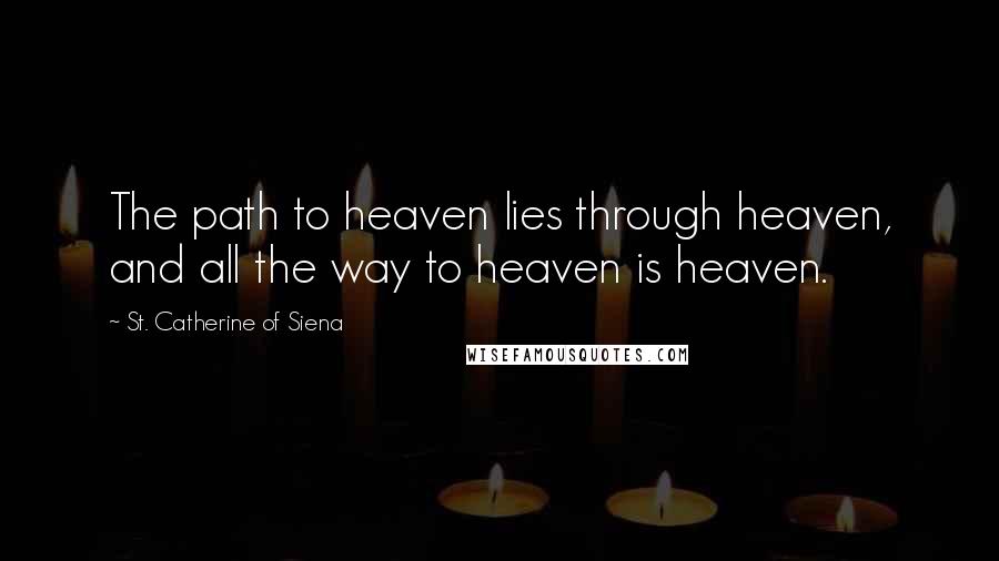 St. Catherine Of Siena Quotes: The path to heaven lies through heaven, and all the way to heaven is heaven.