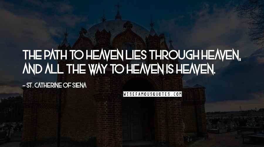 St. Catherine Of Siena Quotes: The path to heaven lies through heaven, and all the way to heaven is heaven.