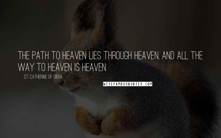 St. Catherine Of Siena Quotes: The path to heaven lies through heaven, and all the way to heaven is heaven.