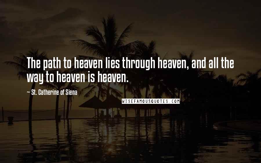 St. Catherine Of Siena Quotes: The path to heaven lies through heaven, and all the way to heaven is heaven.