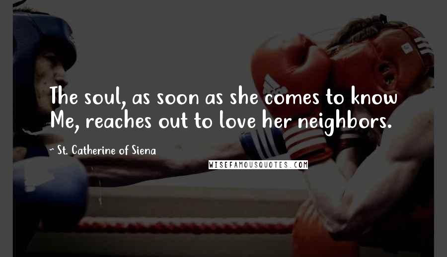 St. Catherine Of Siena Quotes: The soul, as soon as she comes to know Me, reaches out to love her neighbors.