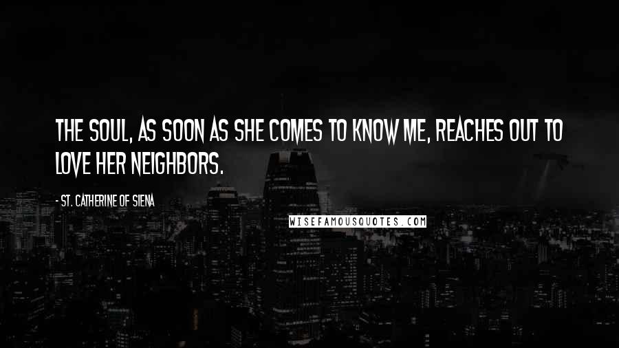 St. Catherine Of Siena Quotes: The soul, as soon as she comes to know Me, reaches out to love her neighbors.