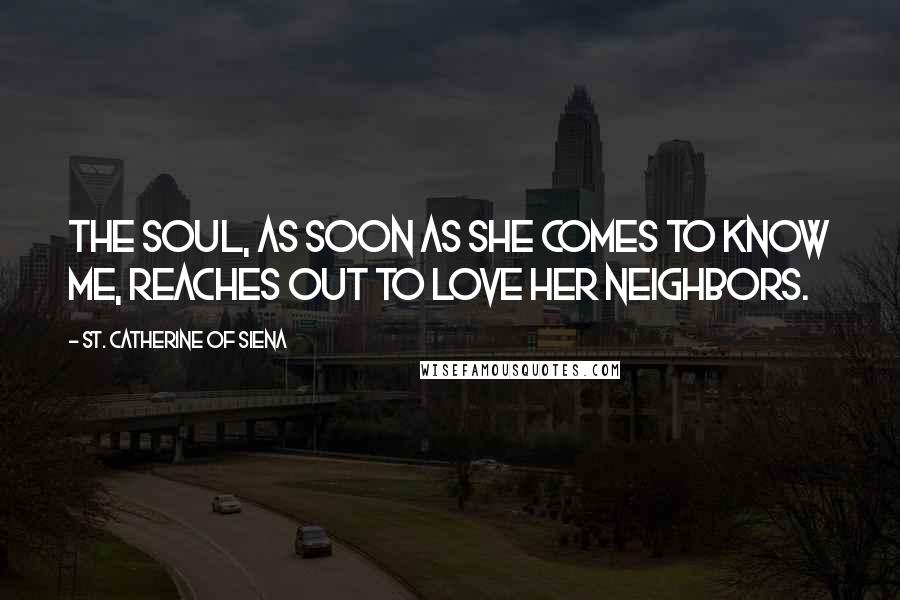 St. Catherine Of Siena Quotes: The soul, as soon as she comes to know Me, reaches out to love her neighbors.