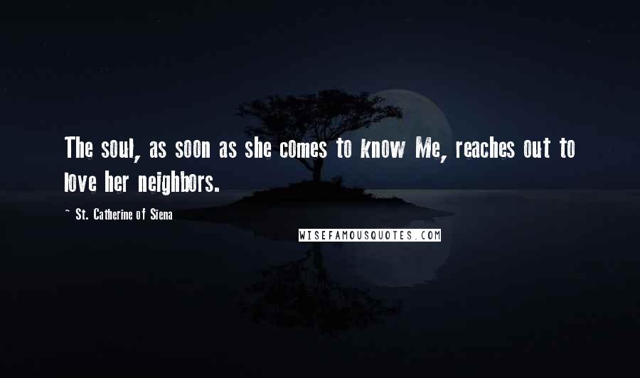 St. Catherine Of Siena Quotes: The soul, as soon as she comes to know Me, reaches out to love her neighbors.