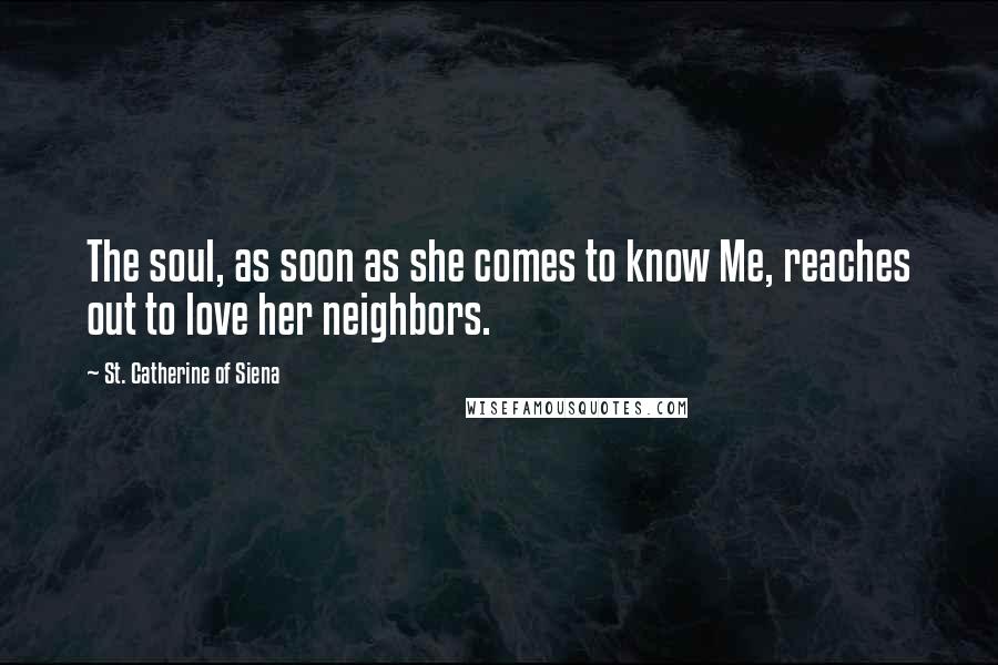 St. Catherine Of Siena Quotes: The soul, as soon as she comes to know Me, reaches out to love her neighbors.