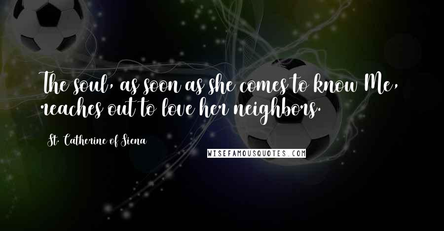 St. Catherine Of Siena Quotes: The soul, as soon as she comes to know Me, reaches out to love her neighbors.