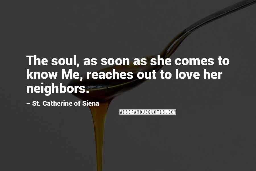 St. Catherine Of Siena Quotes: The soul, as soon as she comes to know Me, reaches out to love her neighbors.