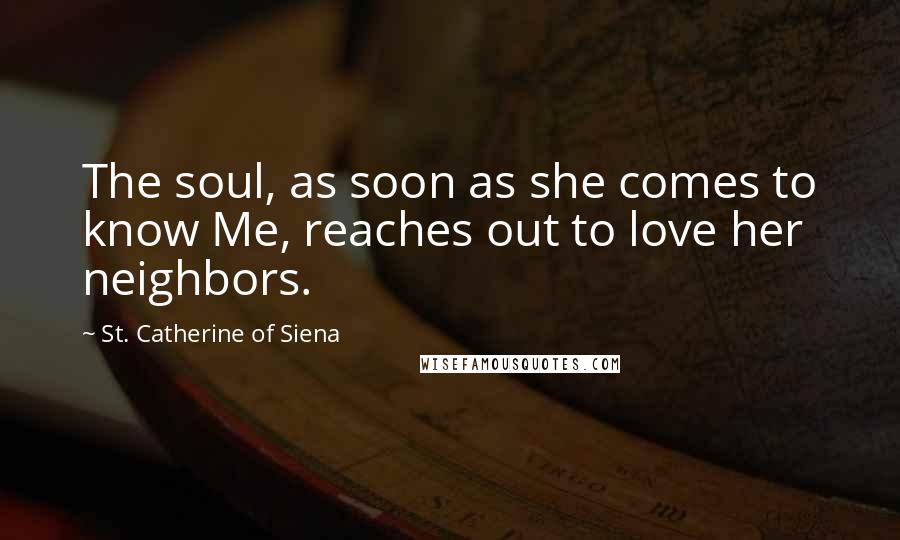St. Catherine Of Siena Quotes: The soul, as soon as she comes to know Me, reaches out to love her neighbors.
