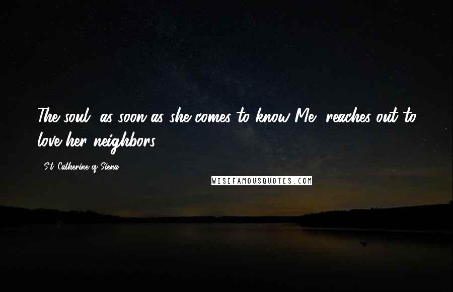 St. Catherine Of Siena Quotes: The soul, as soon as she comes to know Me, reaches out to love her neighbors.
