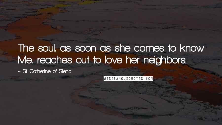 St. Catherine Of Siena Quotes: The soul, as soon as she comes to know Me, reaches out to love her neighbors.