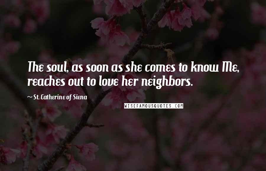 St. Catherine Of Siena Quotes: The soul, as soon as she comes to know Me, reaches out to love her neighbors.