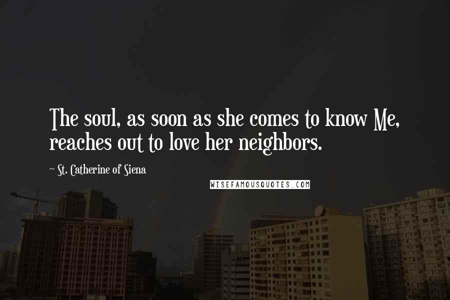 St. Catherine Of Siena Quotes: The soul, as soon as she comes to know Me, reaches out to love her neighbors.