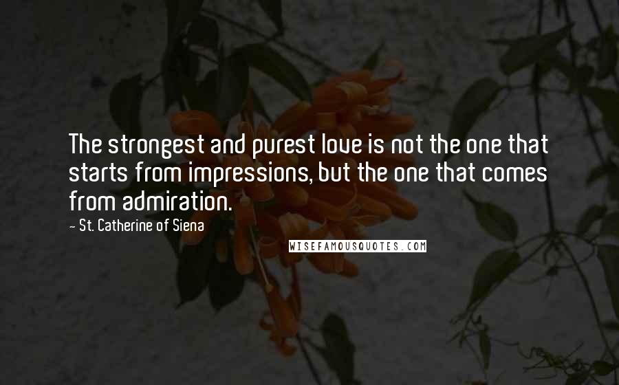 St. Catherine Of Siena Quotes: The strongest and purest love is not the one that starts from impressions, but the one that comes from admiration.