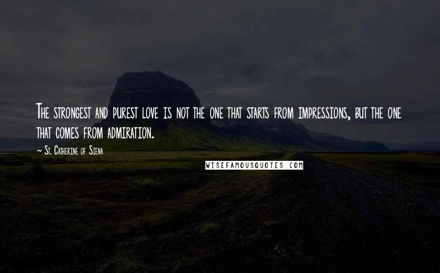 St. Catherine Of Siena Quotes: The strongest and purest love is not the one that starts from impressions, but the one that comes from admiration.