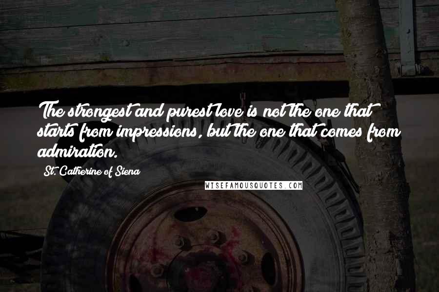 St. Catherine Of Siena Quotes: The strongest and purest love is not the one that starts from impressions, but the one that comes from admiration.