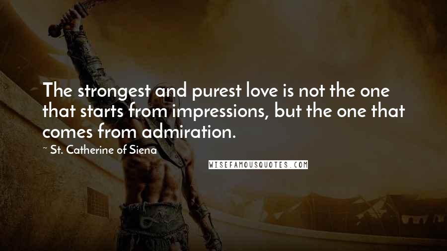 St. Catherine Of Siena Quotes: The strongest and purest love is not the one that starts from impressions, but the one that comes from admiration.