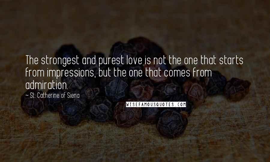 St. Catherine Of Siena Quotes: The strongest and purest love is not the one that starts from impressions, but the one that comes from admiration.