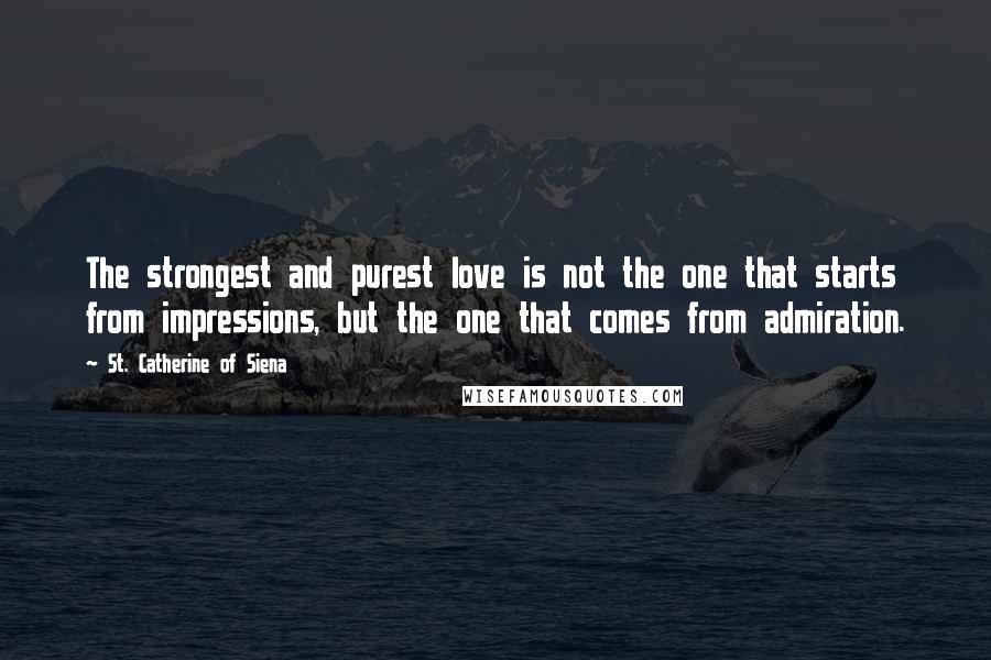 St. Catherine Of Siena Quotes: The strongest and purest love is not the one that starts from impressions, but the one that comes from admiration.