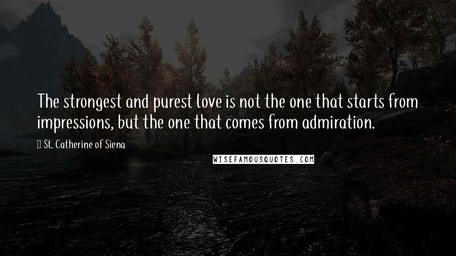 St. Catherine Of Siena Quotes: The strongest and purest love is not the one that starts from impressions, but the one that comes from admiration.