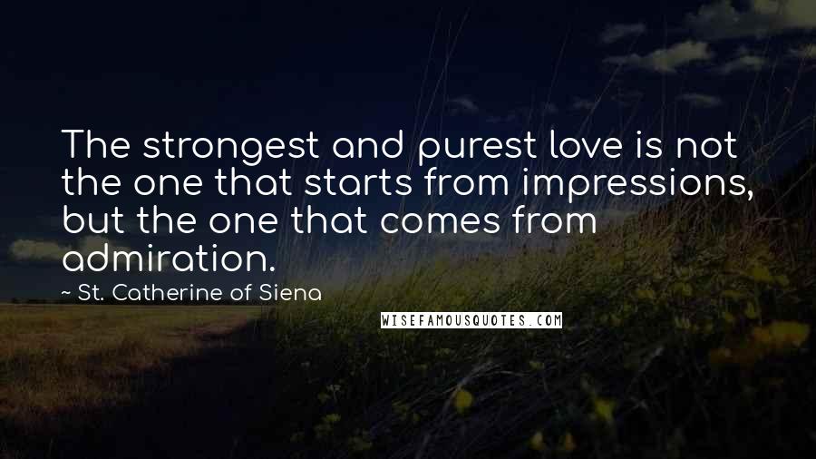 St. Catherine Of Siena Quotes: The strongest and purest love is not the one that starts from impressions, but the one that comes from admiration.