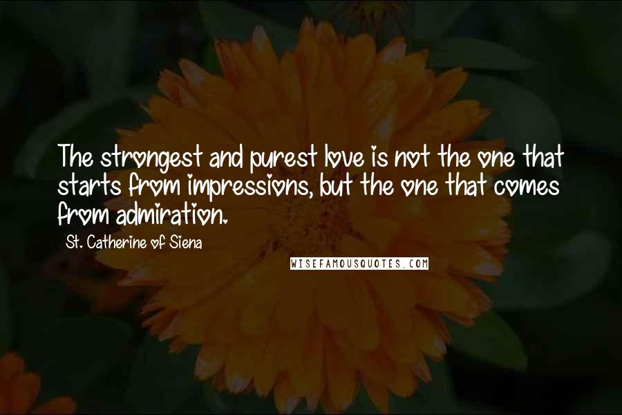 St. Catherine Of Siena Quotes: The strongest and purest love is not the one that starts from impressions, but the one that comes from admiration.