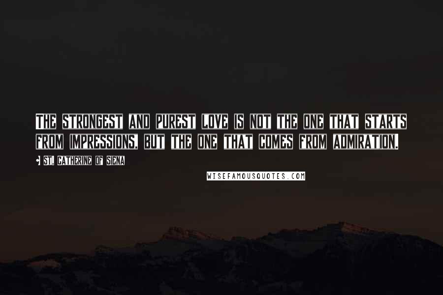 St. Catherine Of Siena Quotes: The strongest and purest love is not the one that starts from impressions, but the one that comes from admiration.