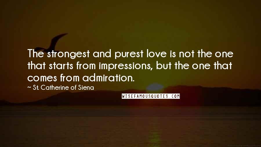 St. Catherine Of Siena Quotes: The strongest and purest love is not the one that starts from impressions, but the one that comes from admiration.