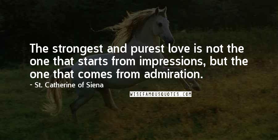 St. Catherine Of Siena Quotes: The strongest and purest love is not the one that starts from impressions, but the one that comes from admiration.