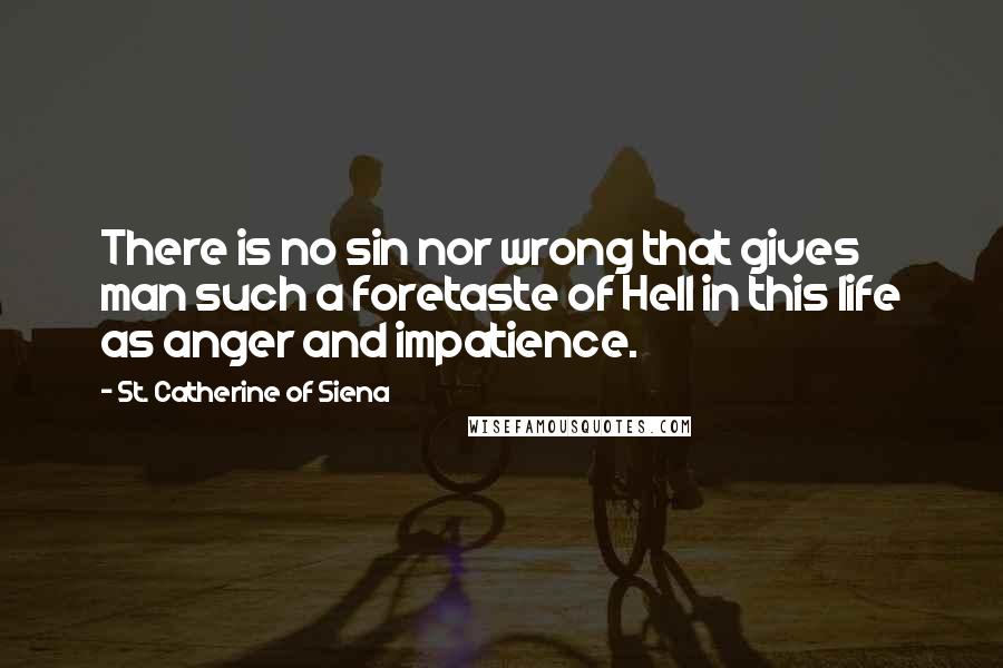 St. Catherine Of Siena Quotes: There is no sin nor wrong that gives man such a foretaste of Hell in this life as anger and impatience.