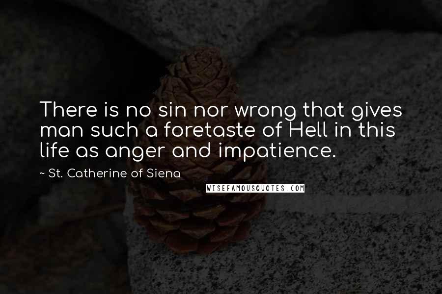 St. Catherine Of Siena Quotes: There is no sin nor wrong that gives man such a foretaste of Hell in this life as anger and impatience.