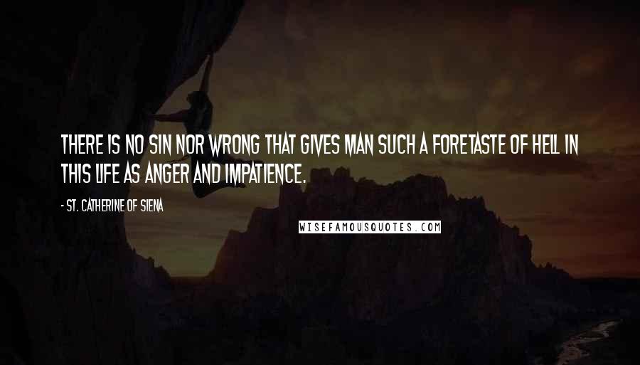 St. Catherine Of Siena Quotes: There is no sin nor wrong that gives man such a foretaste of Hell in this life as anger and impatience.