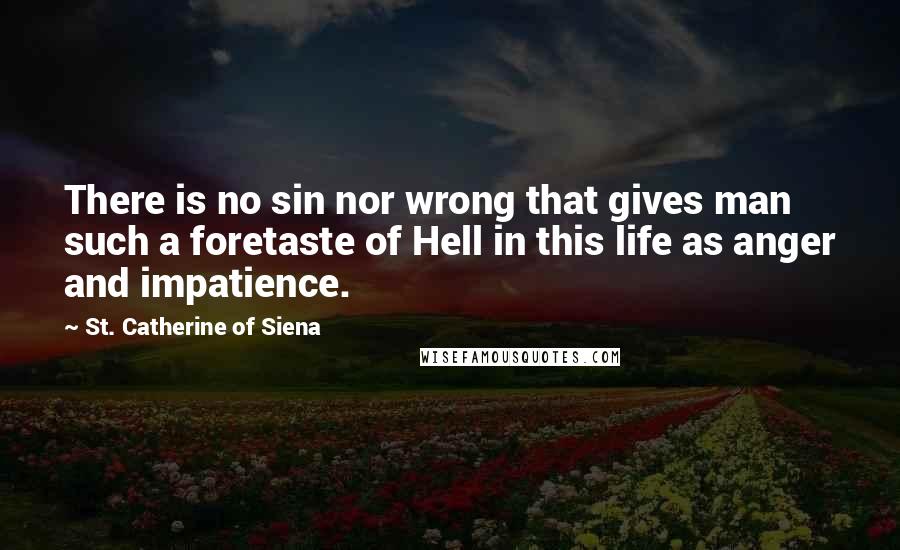 St. Catherine Of Siena Quotes: There is no sin nor wrong that gives man such a foretaste of Hell in this life as anger and impatience.