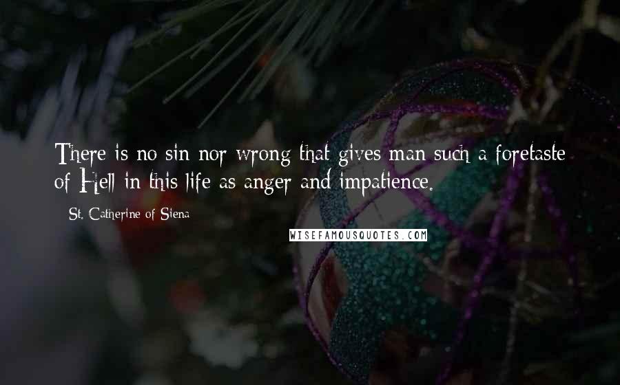 St. Catherine Of Siena Quotes: There is no sin nor wrong that gives man such a foretaste of Hell in this life as anger and impatience.