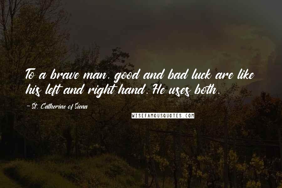 St. Catherine Of Siena Quotes: To a brave man, good and bad luck are like his left and right hand. He uses both.