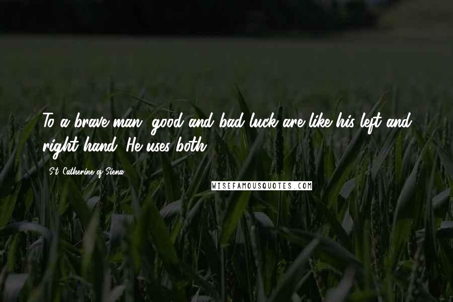 St. Catherine Of Siena Quotes: To a brave man, good and bad luck are like his left and right hand. He uses both.