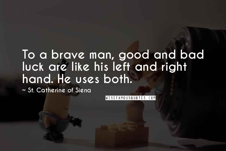 St. Catherine Of Siena Quotes: To a brave man, good and bad luck are like his left and right hand. He uses both.