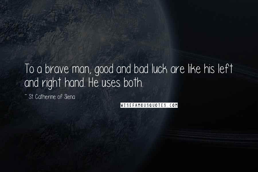 St. Catherine Of Siena Quotes: To a brave man, good and bad luck are like his left and right hand. He uses both.