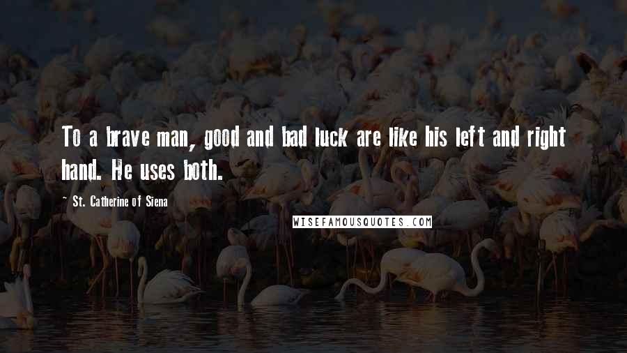 St. Catherine Of Siena Quotes: To a brave man, good and bad luck are like his left and right hand. He uses both.