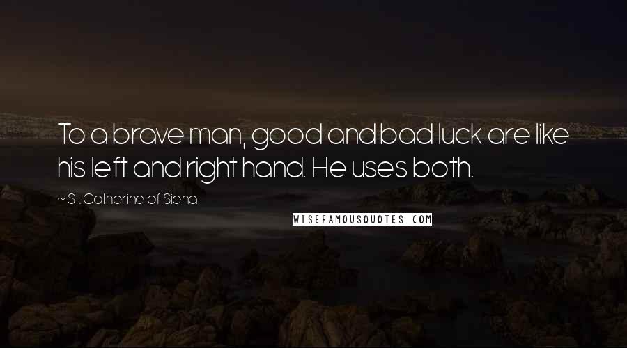 St. Catherine Of Siena Quotes: To a brave man, good and bad luck are like his left and right hand. He uses both.